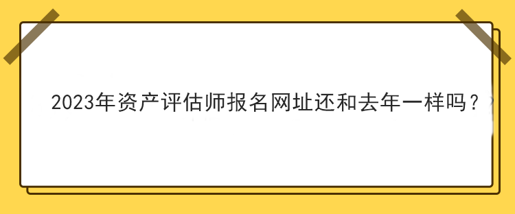 2023年資產(chǎn)評(píng)估師報(bào)名網(wǎng)址還和去年一樣嗎？