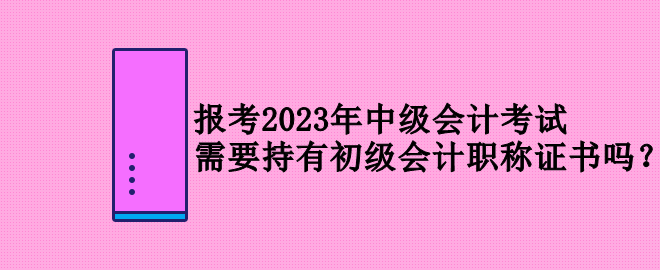 報(bào)考2023年中級(jí)會(huì)計(jì)考試 需要持有初級(jí)會(huì)計(jì)職稱證書嗎？
