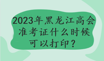 2023年黑龍江高會準(zhǔn)考證什么時候可以打??？