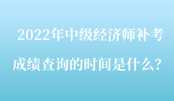 2022年中級經(jīng)濟師補考成績查詢的時間是什么？