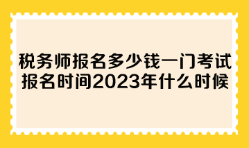 稅務(wù)師報名多少錢一門考試報名時間2023年什么時候？
