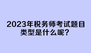 2023年稅務師考試題目類型是什么呢？