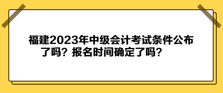 福建2023年中級會計考試條件公布了嗎？報名時間確定了嗎？