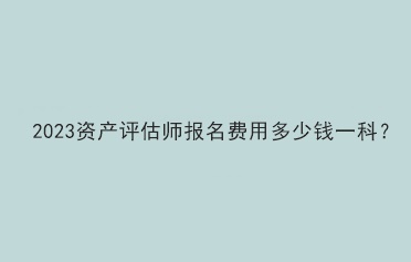 2023資產(chǎn)評(píng)估師報(bào)名費(fèi)用多少錢一科？
