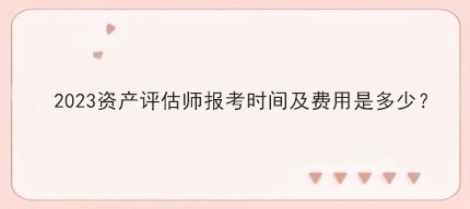 2023資產(chǎn)評估師報考時間及費用是多少？