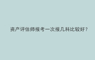 資產(chǎn)評(píng)估師報(bào)考一次報(bào)幾科比較好？