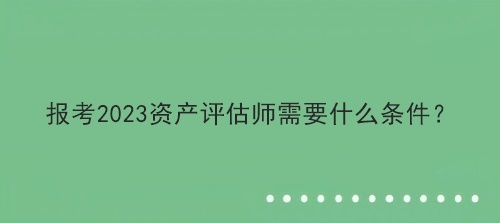 報考2023資產(chǎn)評估師需要什么條件？