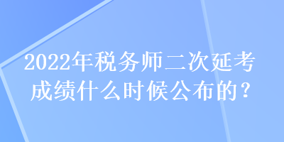 2022年稅務(wù)師二次延考成績什么時候公布的？