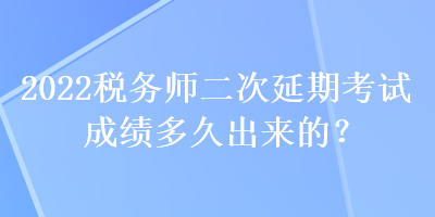 2022稅務(wù)師二次延期考試成績(jī)多久出來(lái)的？