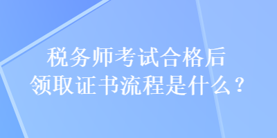 稅務(wù)師考試合格后領(lǐng)取證書流程是什么？