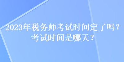 2023年稅務(wù)師考試時間定了嗎？考試時間是哪天？