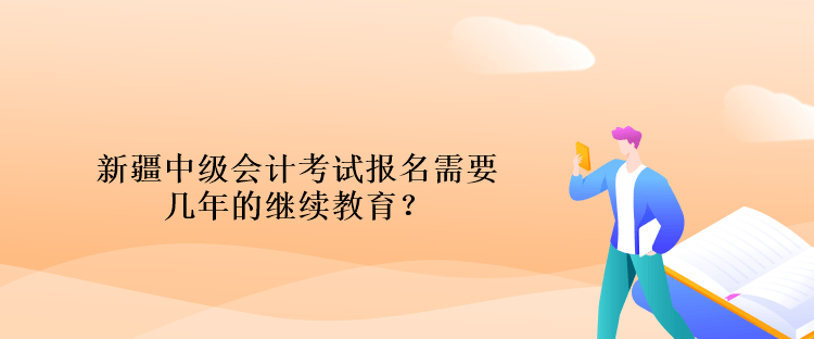 新疆中級會計考試報名需要幾年的繼續(xù)教育？