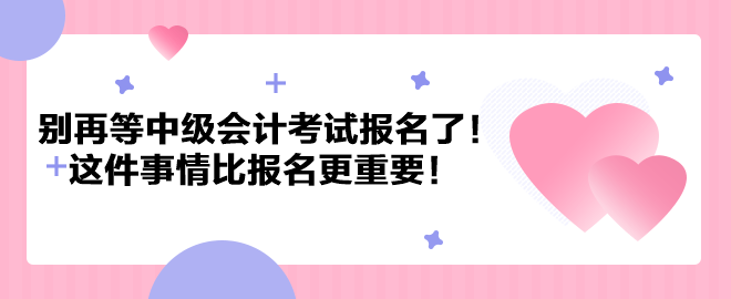 別再等中級(jí)會(huì)計(jì)考試報(bào)名了！這件事情比報(bào)名更重要！