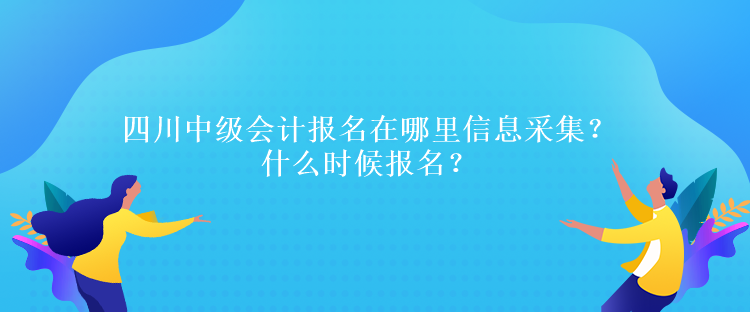 四川中級會計(jì)報(bào)名在哪里信息采集？什么時候報(bào)名？