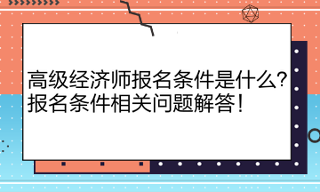 高級(jí)經(jīng)濟(jì)師報(bào)名條件是什么？報(bào)名條件相關(guān)問題解答！