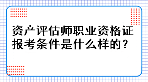 資產(chǎn)評估師職業(yè)資格證報考條件是什么樣的？