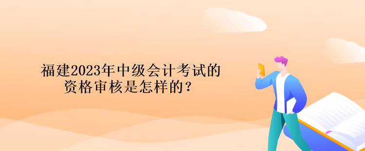 福建2023年中級(jí)會(huì)計(jì)考試的資格審核是怎樣的？