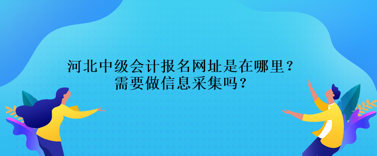 河北中級(jí)會(huì)計(jì)報(bào)名網(wǎng)址是在哪里？需要做信息采集嗎？