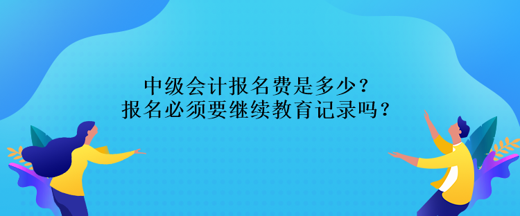 中級(jí)會(huì)計(jì)報(bào)名費(fèi)是多少？報(bào)名必須要繼續(xù)教育記錄嗎？