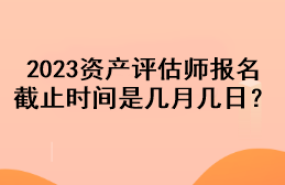 2023資產(chǎn)評(píng)估師報(bào)名截止時(shí)間是幾月幾日？