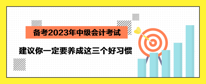 備考2023年中級(jí)會(huì)計(jì)考試 建議你一定要養(yǎng)成這三個(gè)好習(xí)慣