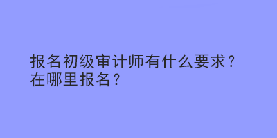 報(bào)名初級(jí)審計(jì)師有什么要求？在哪里報(bào)名？