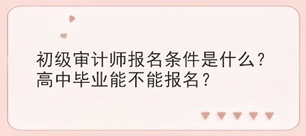 初級審計(jì)師報(bào)名條件是什么？高中畢業(yè)能不能報(bào)名？
