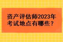 資產(chǎn)評(píng)估師2023年考試地點(diǎn)有哪些？