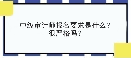 中級審計師報名要求是什么？很嚴格嗎？