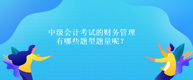 中級(jí)會(huì)計(jì)考試的財(cái)務(wù)管理有哪些題型題量呢？