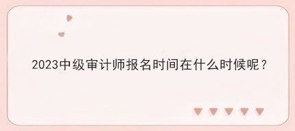 2023中級(jí)審計(jì)師報(bào)名時(shí)間在什么時(shí)候呢？