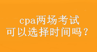 cpa兩場考試可以選擇時間嗎？