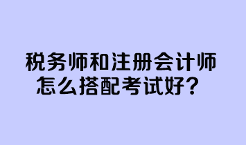 稅務(wù)師和注冊(cè)會(huì)計(jì)師怎么搭配考試好？