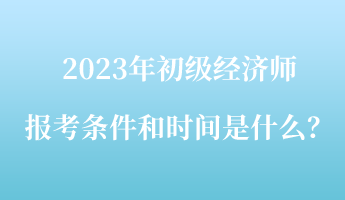 2023年初級(jí)經(jīng)濟(jì)師報(bào)考條件和時(shí)間是什么？