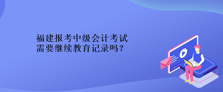 福建報考中級會計考試需要繼續(xù)教育記錄嗎？