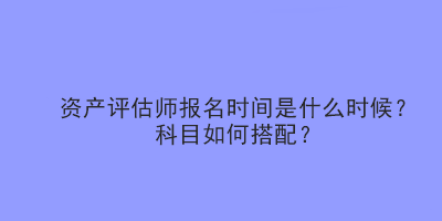 資產(chǎn)評(píng)估師報(bào)名時(shí)間是什么時(shí)候？科目如何搭配？