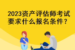 2023資產(chǎn)評(píng)估師考試要求什么報(bào)名條件？