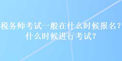 稅務師考試一般在什么時候報名？什么時候進行考試？