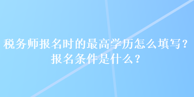 稅務(wù)師報名時的最高學歷怎么填寫？報名條件是什么？