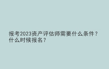 報(bào)考2023資產(chǎn)評(píng)估師需要什么條件？什么時(shí)候報(bào)名？