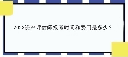 2023資產(chǎn)評估師報考時間和費(fèi)用是多少？