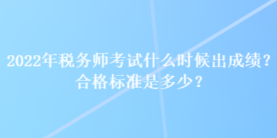 2022年稅務(wù)師考試什么時(shí)候出成績？合格標(biāo)準(zhǔn)是多少？