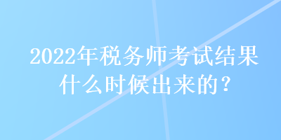 2022年稅務(wù)師考試結(jié)果什么時(shí)候出來的？