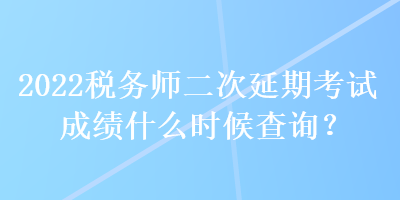 2022稅務(wù)師二次延期考試成績什么時(shí)候查詢？