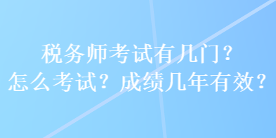 稅務(wù)師考試有幾門？怎么考試？成績幾年有效？