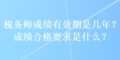稅務(wù)師成績有效期是幾年？成績合格要求是什么？