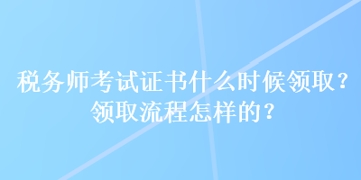 稅務(wù)師考試證書什么時候領(lǐng)??？領(lǐng)取流程怎樣的？
