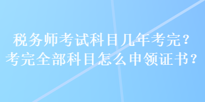 稅務(wù)師考試科目幾年考完？考完全部科目怎么申領(lǐng)證書？