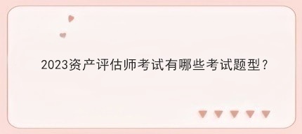 2023資產(chǎn)評(píng)估師考試有哪些考試題型？