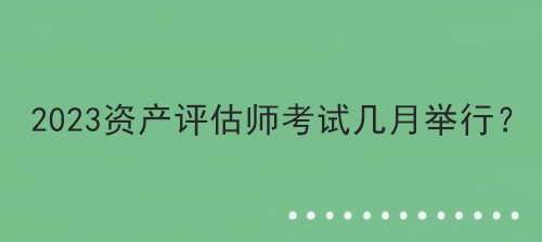 2023資產(chǎn)評估師考試幾月舉行？